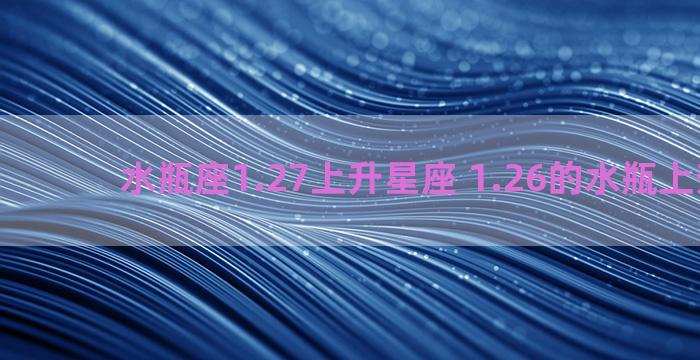 水瓶座1.27上升星座 1.26的水瓶上升星座